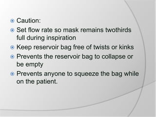  Caution:
 Set flow rate so mask remains twothirds
full during inspiration
 Keep reservoir bag free of twists or kinks
 Prevents the reservoir bag to collapse or
be empty
 Prevents anyone to squeeze the bag while
on the patient.
 