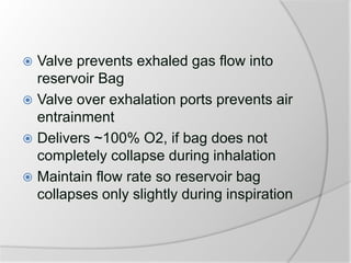  Valve prevents exhaled gas flow into
reservoir Bag
 Valve over exhalation ports prevents air
entrainment
 Delivers ~100% O2, if bag does not
completely collapse during inhalation
 Maintain flow rate so reservoir bag
collapses only slightly during inspiration
 