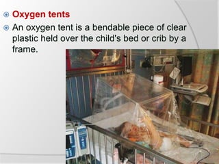  Oxygen tents
 An oxygen tent is a bendable piece of clear
plastic held over the child's bed or crib by a
frame.
 