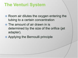 The Venturi System
 Room air dilutes the oxygen entering the
tubing to a certain concentration
 The amount of air drawn in is
determined by the size of the orifice (jet
adapter).
 Applying the Bernoulli principle
 