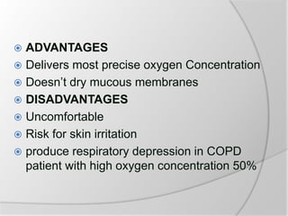  ADVANTAGES
 Delivers most precise oxygen Concentration
 Doesn’t dry mucous membranes
 DISADVANTAGES
 Uncomfortable
 Risk for skin irritation
 produce respiratory depression in COPD
patient with high oxygen concentration 50%
 