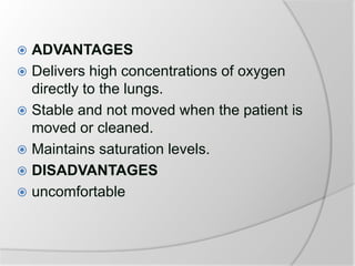  ADVANTAGES
 Delivers high concentrations of oxygen
directly to the lungs.
 Stable and not moved when the patient is
moved or cleaned.
 Maintains saturation levels.
 DISADVANTAGES
 uncomfortable
 