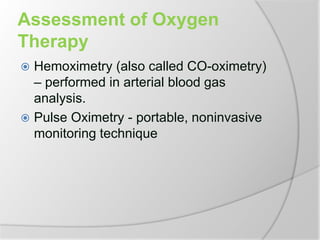 Assessment of Oxygen
Therapy
 Hemoximetry (also called CO-oximetry)
– performed in arterial blood gas
analysis.
 Pulse Oximetry - portable, noninvasive
monitoring technique
 