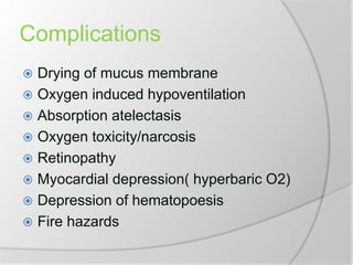 Complications
 Drying of mucus membrane
 Oxygen induced hypoventilation
 Absorption atelectasis
 Oxygen toxicity/narcosis
 Retinopathy
 Myocardial depression( hyperbaric O2)
 Depression of hematopoesis
 Fire hazards
 