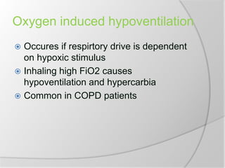 Oxygen induced hypoventilation
 Occures if respirtory drive is dependent
on hypoxic stimulus
 Inhaling high FiO2 causes
hypoventilation and hypercarbia
 Common in COPD patients
 