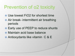 Prevention of o2 toxicity
 Use lowest FiO2 for shortest time
 Air break- intermittent air breathing
periods
 Early use of PEEP to reduce shunts
 Maintain acid base balance
 Antioxydants like vitamin C & E
 
