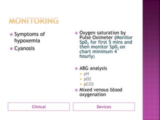 Clinical Devices
 Symptoms of
hypoxemia
 Cyanosis
 Oxygen saturation by
Pulse Oximeter (Monitor
Sp02 for first 5 mins and
then monitor Sp02 on
chart minimum 4
hourly)
 ABG analysis
 pH
 pO2
 pCO2
 Mixed venous blood
oxygenation
 