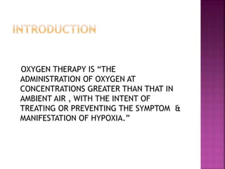 OXYGEN THERAPY IS “THE
ADMINISTRATION OF OXYGEN AT
CONCENTRATIONS GREATER THAN THAT IN
AMBIENT AIR , WITH THE INTENT OF
TREATING OR PREVENTING THE SYMPTOM &
MANIFESTATION OF HYPOXIA.”
 