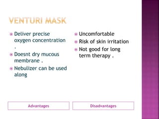 Advantages Disadvantages
 Deliver precise
oxygen concentration
.
 Doesnt dry mucous
membrane .
 Nebulizer can be used
along
 Uncomfortable
 Risk of skin irritation
 Not good for long
term therapy .
 