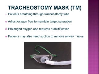 o Patients breathing through tracheostomy tube
 Adjust oxygen flow to maintain target saturation
 Prolonged oxygen use requires humidification
 Patients may also need suction to remove airway mucus
 