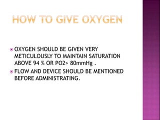  OXYGEN SHOULD BE GIVEN VERY
METICULOUSLY TO MAINTAIN SATURATION
ABOVE 94 % OR PO2> 80mmHg .
 FLOW AND DEVICE SHOULD BE MENTIONED
BEFORE ADMINISTRATING.
 