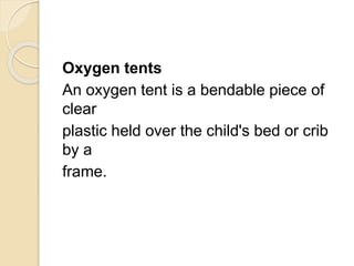 Oxygen tents
An oxygen tent is a bendable piece of
clear
plastic held over the child's bed or crib
by a
frame.
 