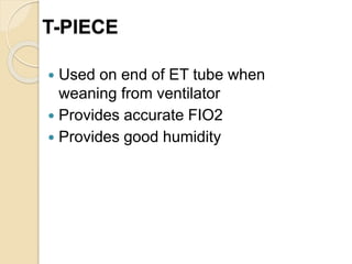 T-PIECE
 Used on end of ET tube when
weaning from ventilator
 Provides accurate FIO2
 Provides good humidity
 