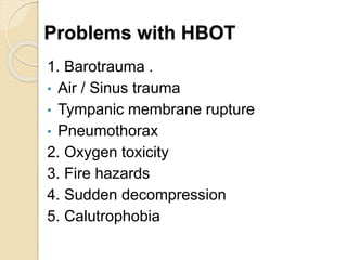 Problems with HBOT
1. Barotrauma .
• Air / Sinus trauma
• Tympanic membrane rupture
• Pneumothorax
2. Oxygen toxicity
3. Fire hazards
4. Sudden decompression
5. Calutrophobia
 