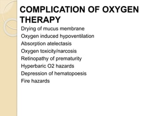 COMPLICATION OF OXYGEN
THERAPY
Drying of mucus membrane
Oxygen induced hypoventilation
Absorption atelectasis
Oxygen toxicity/narcosis
Retinopathy of prematurity
Hyperbaric O2 hazards
Depression of hematopoesis
Fire hazards
 