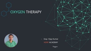 OXYGEN THERAPY
- Insp. Vijay Kumar
NDRF ACADEMY
Nagpur
 