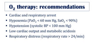 O2 therapy: recommendations
▪ Cardiac and respiratory arrest
▪ Hypoxemia (PaO2 < 60 mm Hg, SaO2 < 90%)
▪ Hypotension (systolic BP < 100 mm Hg)
▪ Low cardiac output and metabolic acidosis
▪ Respiratory distress (respiratory rate > 24/min)
 