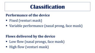 Classification
Performance of the device
▪ Fixed (venturi mask)
▪ Variable performance (nasal prong, face mask)
Flows delivered by the device
▪ Low flow (nasal prongs, face mask)
▪ High flow (venturi mask)
 