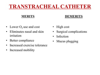 TRANSTRACHEAL CATHETER
• Lower O2 use and cost
• Eliminates nasal and skin
irritation
• Better compliance
• Increased exercise tolerance
• Increased mobility
• High cost
• Surgical complications
• Infection
• Mucus plugging
MERITS DEMERITS
 