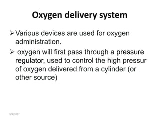 Oxygen delivery system
Various devices are used for oxygen
administration.
 oxygen will first pass through a pressure
regulator, used to control the high pressur
of oxygen delivered from a cylinder (or
other source)
9/8/2022
 