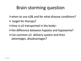 Brain storming question
when to use o2& and for what disease conditions?
 target for therapy?
How is o2 transported in the body+
the difference between hypoxia and hypoxemia?
List commen o2 delivery system and their
advantages ,disadvantages?
9/8/2022
 