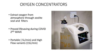 OXYGEN CONCENTRATORS
• Extract oxygen from
atmosphere through zeolite
seal and filters
• Proved lifesaving during COVID
2ND WAVE
• Portable ( 5L/min) and High
Flow variants (15L/min)
 