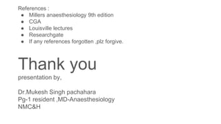 References :
● Millers anaesthesiology 9th edition
● CGA
● Louisville lectures
● Researchgate
● If any references forgotten ,plz forgive.
Thank you
presentation by,
Dr.Mukesh Singh pachahara
Pg-1 resident ,MD-Anaesthesiology
NMC&H
 