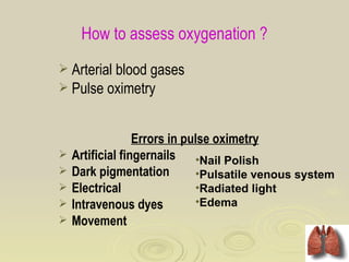 How to assess oxygenation ?
 Arterial blood gases
 Pulse oximetry



                  Errors in pulse oximetry
   Artificial fingernails •Nail Polish
   Dark pigmentation         •Pulsatile venous system
   Electrical                •Radiated light
   Intravenous dyes          •Edema
   Movement
 