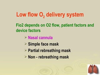 Low flow O2 delivery system
Fio2 depends on O2 flow, patient factors and
device factors
     Nasal cannula
     Simple face mask
     Partial rebreathing mask
     Non - rebreathing mask
 