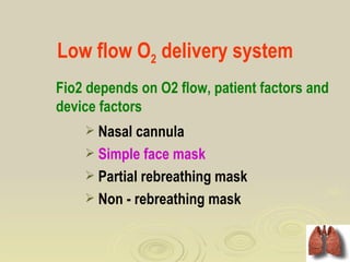 Low flow O2 delivery system
Fio2 depends on O2 flow, patient factors and
device factors
     Nasal cannula
     Simple face mask
     Partial rebreathing mask
     Non - rebreathing mask
 