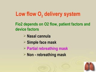 Low flow O2 delivery system
Fio2 depends on O2 flow, patient factors and
device factors
     Nasal cannula
     Simple face mask
     Partial rebreathing mask
     Non - rebreathing mask
 