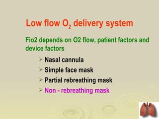 Low flow O2 delivery system
Fio2 depends on O2 flow, patient factors and
device factors
     Nasal cannula
     Simple face mask
     Partial rebreathing mask
     Non - rebreathing mask
 