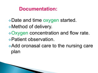 Date and time oxygen started. 
Method of delivery. 
Oxygen concentration and flow rate. 
Patient observation. 
Add oronasal care to the nursing care 
plan 
 
