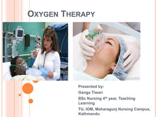 OXYGEN THERAPY
Presented by:
Ganga Tiwari
BSc Nursing 4th year, Teaching
Learning
TU, IOM, Maharagunj Nursing Campus,
Kathmandu
 