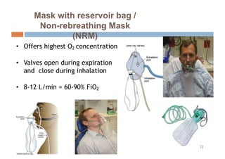 • Offers highest O2 concentration
• Valves open during expiration
and close during inhalation
• 8-12 L/min = 60-90% FiO2
Mask with reservoir bag /
Non-rebreathing Mask
(NRM)
12
 