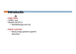 Introductio
n
• High flow:
⎯10-60 L/min
⎯Heated (34-370 C)
⎯ Humidified gas (Air+O2)
• Nasal cannula:
⎯ Nasal prongs (postero-superior
direction)
 