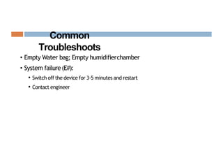 Common
Troubleshoots
• Empty Water bag; Empty humidifierchamber
• System failure(E#):
• Switch off the device for 3-5 minutes and restart
• Contact engineer
 