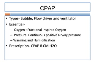 CPAP
• Types- Bubble, Flow driver and ventilator
• Essential-
– Oxygen : Fractional Inspired Oxygen
– Pressure: Continuous positive airway pressure
– Warming and Humidification
• Prescription- CPAP 8 CM H2O
 