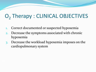 O2 Therapy : CLINICAL OBJECTIVES
1. Correct documented or suspected hypoxemia
2. Decrease the symptoms associated with chronic
hypoxemia
3. Decrease the workload hypoxemia imposes on the
cardiopulmonary system
 