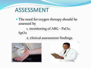 ASSESSMENT
 The need for oxygen therapy should be
assessed by
1. monitoring of ABG - PaO2,
SpO2
2. clinical assessment findings.
 