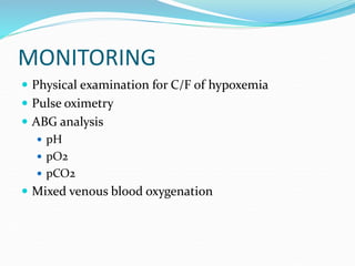 MONITORING
 Physical examination for C/F of hypoxemia
 Pulse oximetry
 ABG analysis
 pH
 pO2
 pCO2
 Mixed venous blood oxygenation
 