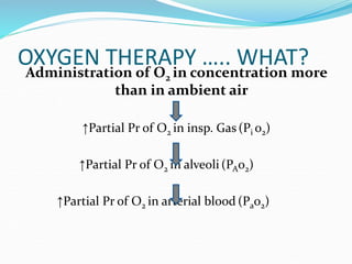 OXYGEN THERAPY ….. WHAT?
Administration of O2 in concentration more
than in ambient air
↑Partial Pr of O2 in insp. Gas(Pi o2)
↑Partial Pr of O2 in alveoli (PAo2)
↑Partial Pr of O2 in arterial blood (Pao2)
 
