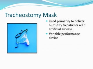 Tracheostomy Mask
 Used primarily to deliver
humidity to patients with
artificial airways.
 Variable performance
device
 