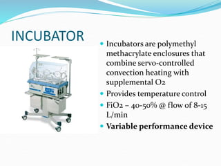 INCUBATOR  Incubators are polymethyl
methacrylate enclosures that
combine servo-controlled
convection heating with
supplemental O2
 Provides temperature control
 FiO2 – 40-50% @ flow of 8-15
L/min
 Variable performance device
 