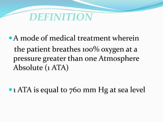 DEFINITION
A mode of medical treatment wherein
the patient breathes 100% oxygen at a
pressure greater than one Atmosphere
Absolute (1 ATA)
1 ATA is equal to 760 mm Hg at sea level
 