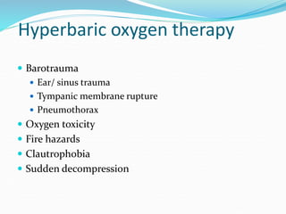 Hyperbaric oxygen therapy
 Barotrauma
 Ear/ sinus trauma
 Tympanic membrane rupture
 Pneumothorax
 Oxygen toxicity
 Fire hazards
 Clautrophobia
 Sudden decompression
 