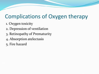 Complications of Oxygen therapy
1. Oxygen toxicity
2. Depression of ventilation
3. Retinopathy of Prematurity
4. Absorption atelectasis
5. Fire hazard
 
