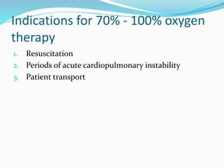 Indications for 70% - 100% oxygen
therapy
1. Resuscitation
2. Periods of acute cardiopulmonary instability
3. Patient transport
 