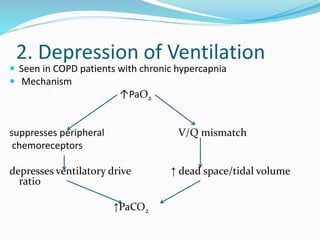 2. Depression of Ventilation
 Seen in COPD patients with chronic hypercapnia
 Mechanism
↑PaO2
suppresses peripheral V/Q mismatch
chemoreceptors
depresses ventilatory drive ↑ dead space/tidal volume
ratio
↑PaCO2
 