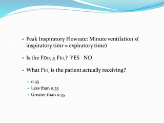  Peak Inspiratory Flowrate: Minute ventilation x(
inspiratory timr = expiratory time)
 Is the FDO2 > FIO2? YES NO
 What FIO2 is the patient actually receiving?
 0.35
 Less than 0.35
 Greater than 0.35
 